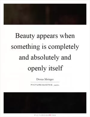 Beauty appears when something is completely and absolutely and openly itself Picture Quote #1
