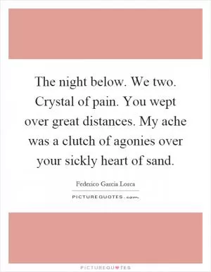 The night below. We two. Crystal of pain. You wept over great distances. My ache was a clutch of agonies over your sickly heart of sand Picture Quote #1