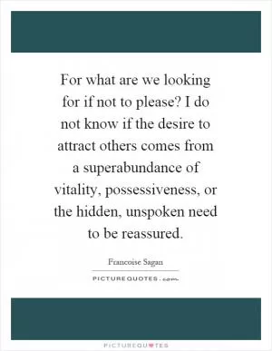 For what are we looking for if not to please? I do not know if the desire to attract others comes from a superabundance of vitality, possessiveness, or the hidden, unspoken need to be reassured Picture Quote #1