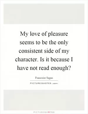 My love of pleasure seems to be the only consistent side of my character. Is it because I have not read enough? Picture Quote #1