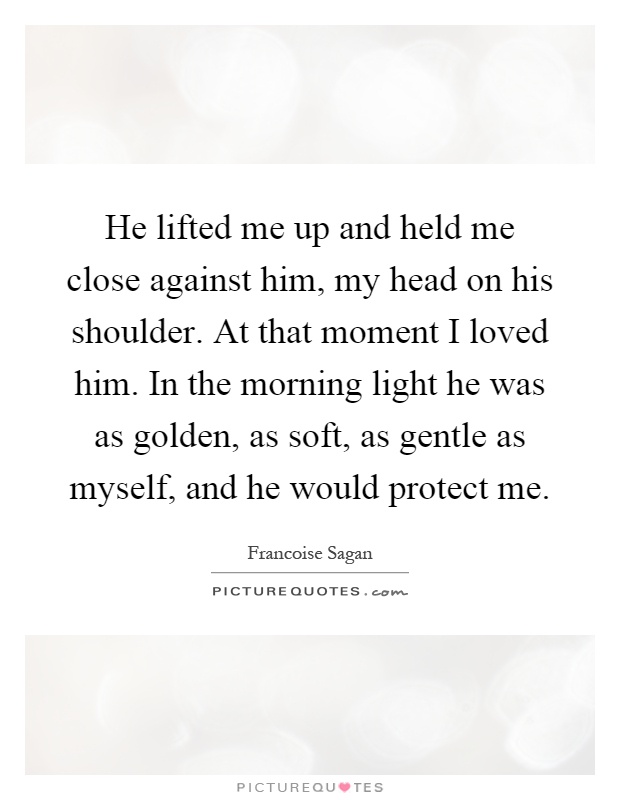 He lifted me up and held me close against him, my head on his shoulder. At that moment I loved him. In the morning light he was as golden, as soft, as gentle as myself, and he would protect me Picture Quote #1