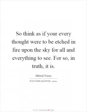 So think as if your every thought were to be etched in fire upon the sky for all and everything to see. For so, in truth, it is Picture Quote #1