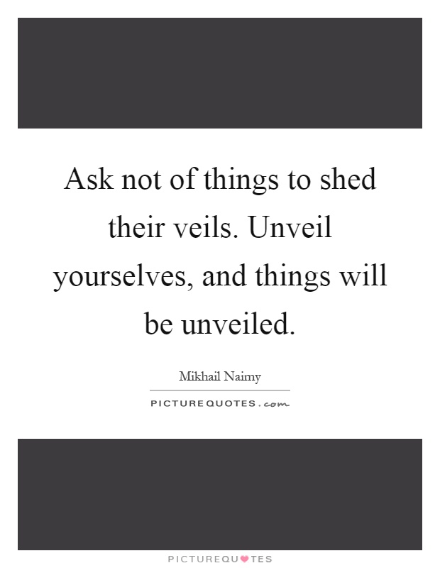 Ask not of things to shed their veils. Unveil yourselves, and things will be unveiled Picture Quote #1