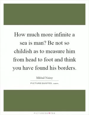 How much more infinite a sea is man? Be not so childish as to measure him from head to foot and think you have found his borders Picture Quote #1