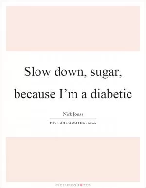 Slow down, sugar, because I’m a diabetic Picture Quote #1
