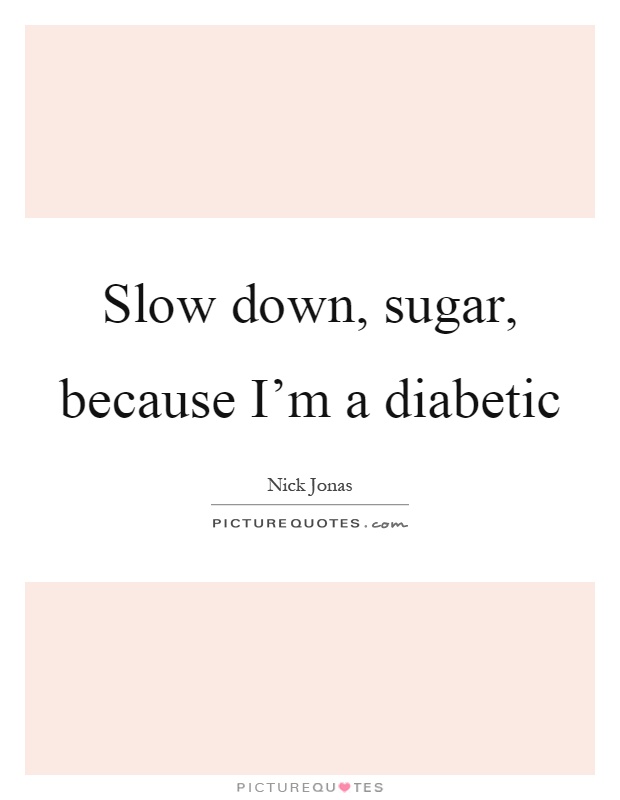 Slow down, sugar, because I'm a diabetic Picture Quote #1