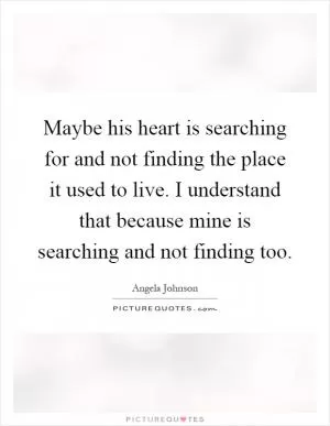 Maybe his heart is searching for and not finding the place it used to live. I understand that because mine is searching and not finding too Picture Quote #1