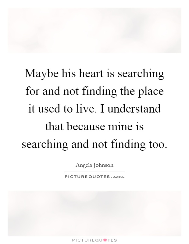 Maybe his heart is searching for and not finding the place it used to live. I understand that because mine is searching and not finding too Picture Quote #1