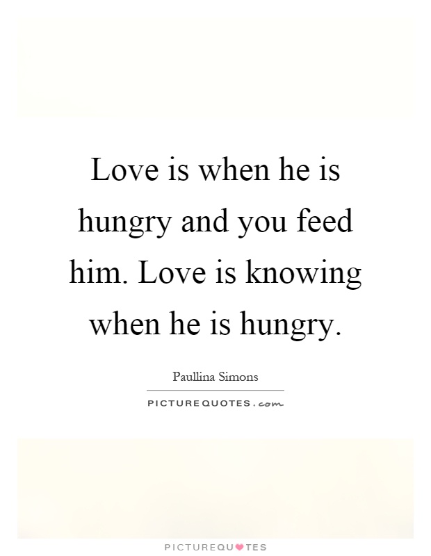 Love is when he is hungry and you feed him. Love is knowing when he is hungry Picture Quote #1