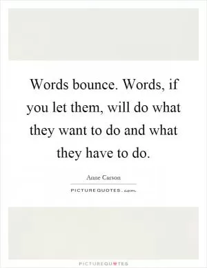 Words bounce. Words, if you let them, will do what they want to do and what they have to do Picture Quote #1