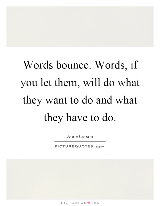 Words bounce. Words, if you let them, will do what they want to do and what they have to do Picture Quote #1