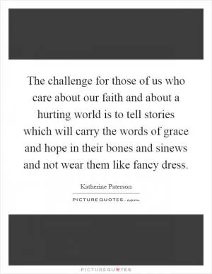 The challenge for those of us who care about our faith and about a hurting world is to tell stories which will carry the words of grace and hope in their bones and sinews and not wear them like fancy dress Picture Quote #1
