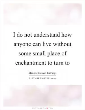 I do not understand how anyone can live without some small place of enchantment to turn to Picture Quote #1
