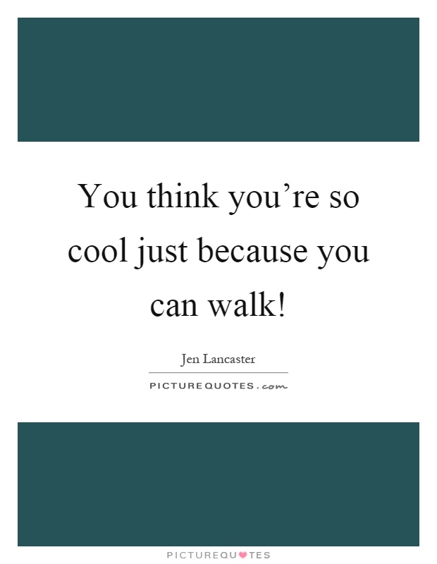 You think you're so cool just because you can walk! Picture Quote #1