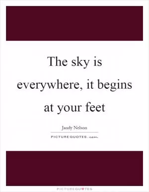 The sky is everywhere, it begins at your feet Picture Quote #1