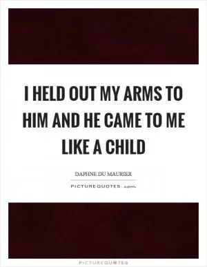 I held out my arms to him and he came to me like a child Picture Quote #1