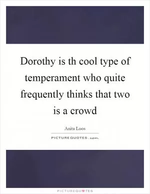 Dorothy is th cool type of temperament who quite frequently thinks that two is a crowd Picture Quote #1
