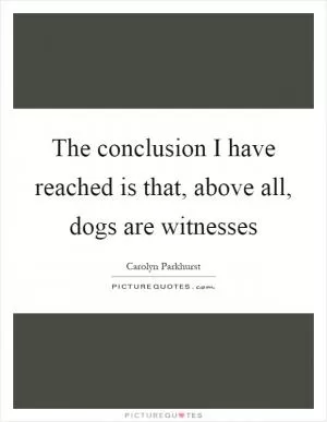 The conclusion I have reached is that, above all, dogs are witnesses Picture Quote #1