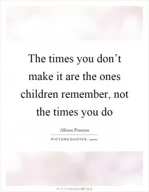 The times you don’t make it are the ones children remember, not the times you do Picture Quote #1