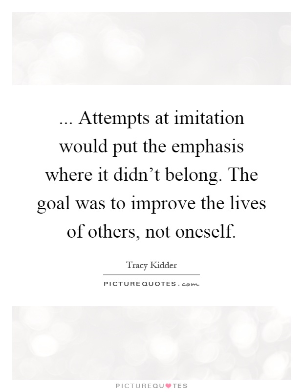 ... Attempts at imitation would put the emphasis where it didn't belong. The goal was to improve the lives of others, not oneself Picture Quote #1