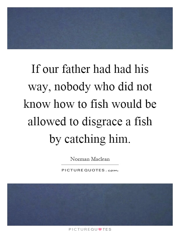If our father had had his way, nobody who did not know how to fish would be allowed to disgrace a fish by catching him Picture Quote #1