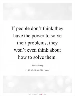 If people don’t think they have the power to solve their problems, they won’t even think about how to solve them Picture Quote #1