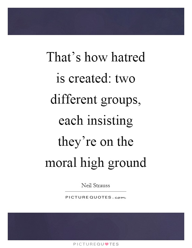 That's how hatred is created: two different groups, each insisting they're on the moral high ground Picture Quote #1