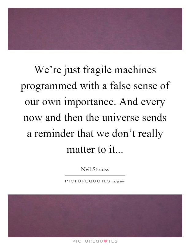We're just fragile machines programmed with a false sense of our own importance. And every now and then the universe sends a reminder that we don't really matter to it Picture Quote #1