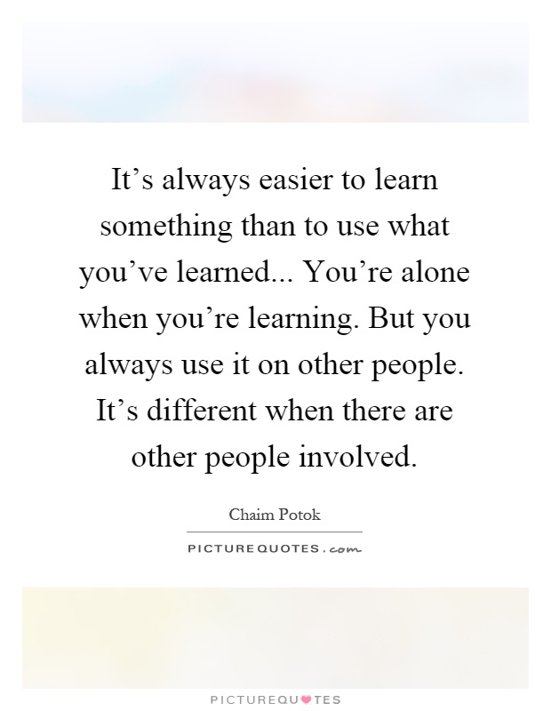 It's always easier to learn something than to use what you've learned... You're alone when you're learning. But you always use it on other people. It's different when there are other people involved Picture Quote #1
