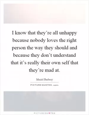 I know that they’re all unhappy because nobody loves the right person the way they should and because they don’t understand that it’s really their own self that they’re mad at Picture Quote #1