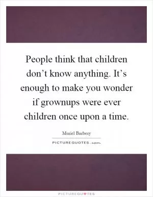 People think that children don’t know anything. It’s enough to make you wonder if grownups were ever children once upon a time Picture Quote #1