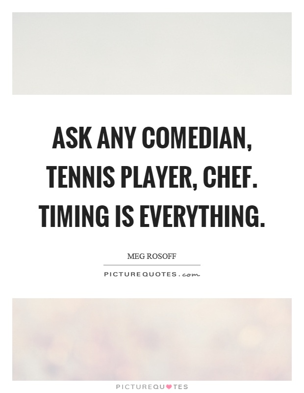 Ask any comedian, tennis player, chef. Timing is everything Picture Quote #1