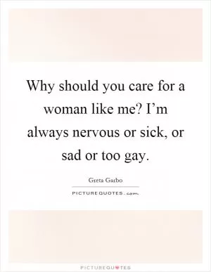 Why should you care for a woman like me? I’m always nervous or sick, or sad or too gay Picture Quote #1