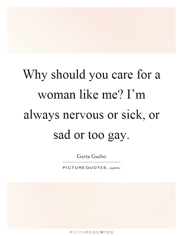 Why should you care for a woman like me? I'm always nervous or sick, or sad or too gay Picture Quote #1