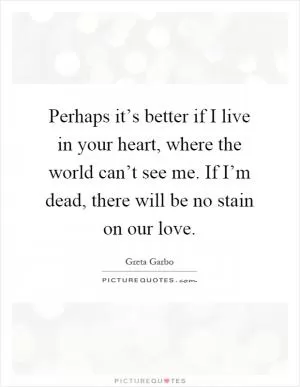 Perhaps it’s better if I live in your heart, where the world can’t see me. If I’m dead, there will be no stain on our love Picture Quote #1