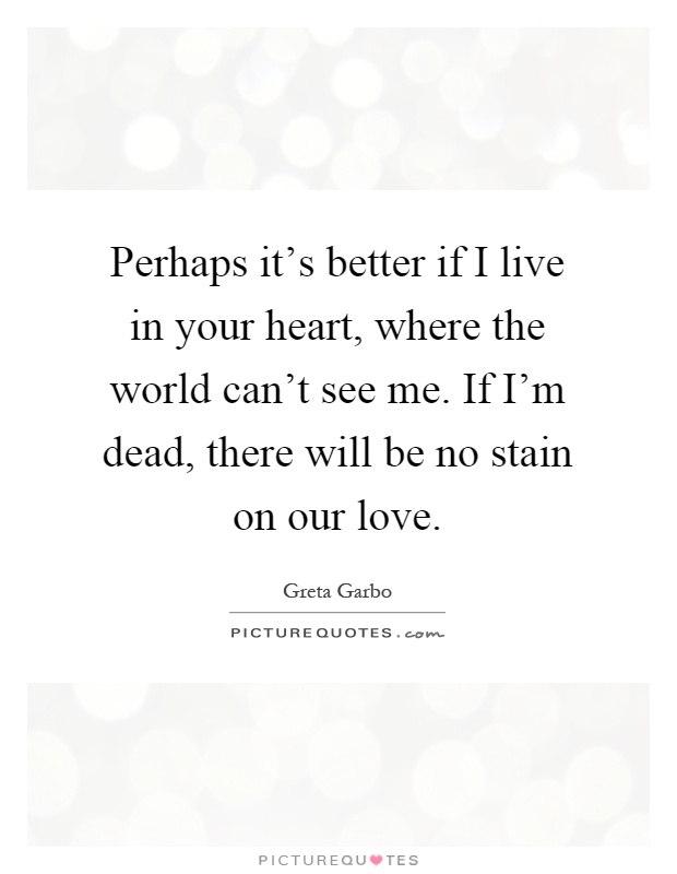 Perhaps it's better if I live in your heart, where the world can't see me. If I'm dead, there will be no stain on our love Picture Quote #1