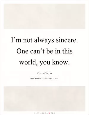 I’m not always sincere. One can’t be in this world, you know Picture Quote #1