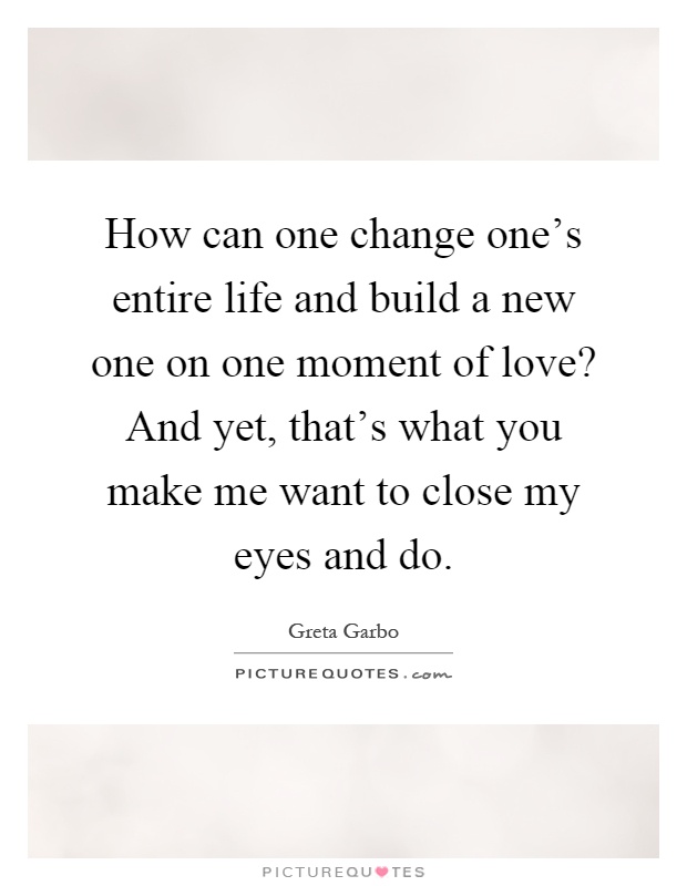How can one change one's entire life and build a new one on one moment of love? And yet, that's what you make me want to close my eyes and do Picture Quote #1