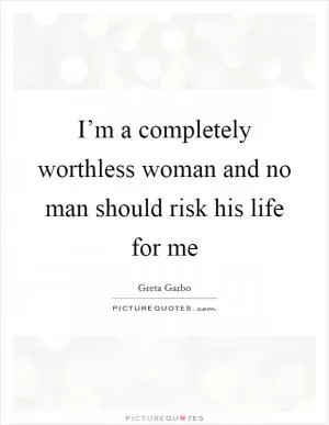 I’m a completely worthless woman and no man should risk his life for me Picture Quote #1