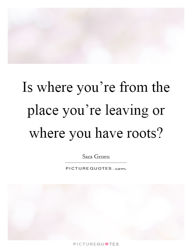 Is where you're from the place you're leaving or where you have roots? Picture Quote #1