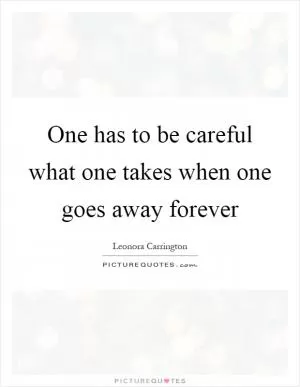 One has to be careful what one takes when one goes away forever Picture Quote #1