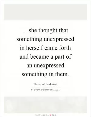 ... she thought that something unexpressed in herself came forth and became a part of an unexpressed something in them Picture Quote #1