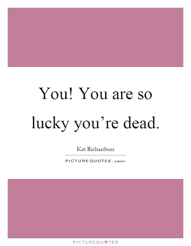 You! You are so lucky you're dead Picture Quote #1