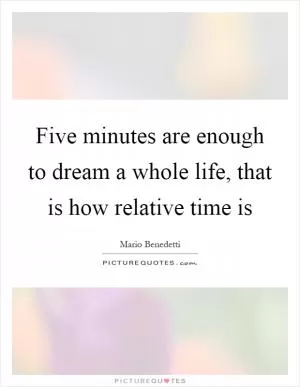Five minutes are enough to dream a whole life, that is how relative time is Picture Quote #1