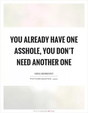 You already have one asshole, you don’t need another one Picture Quote #1