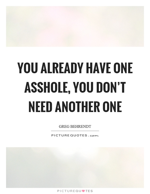 You already have one asshole, you don't need another one Picture Quote #1