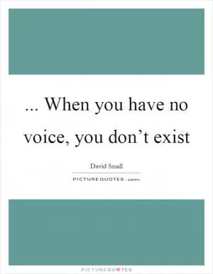 ... When you have no voice, you don’t exist Picture Quote #1