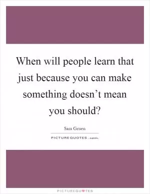 When will people learn that just because you can make something doesn’t mean you should? Picture Quote #1