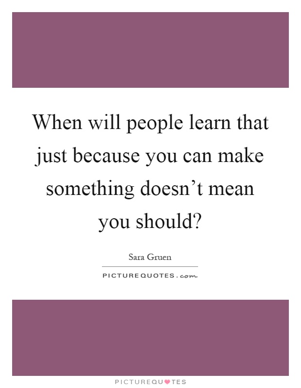 When will people learn that just because you can make something doesn't mean you should? Picture Quote #1