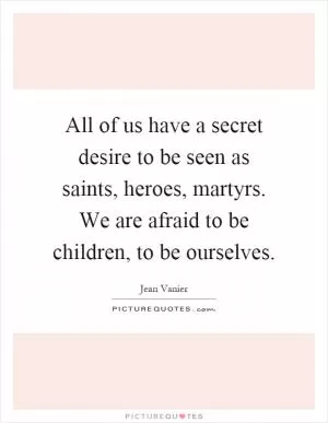 All of us have a secret desire to be seen as saints, heroes, martyrs. We are afraid to be children, to be ourselves Picture Quote #1